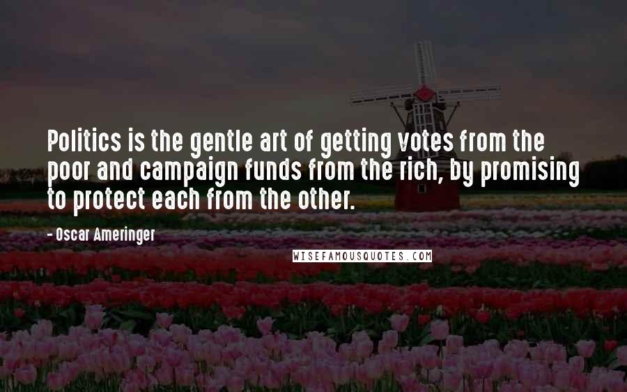 Oscar Ameringer Quotes: Politics is the gentle art of getting votes from the poor and campaign funds from the rich, by promising to protect each from the other.