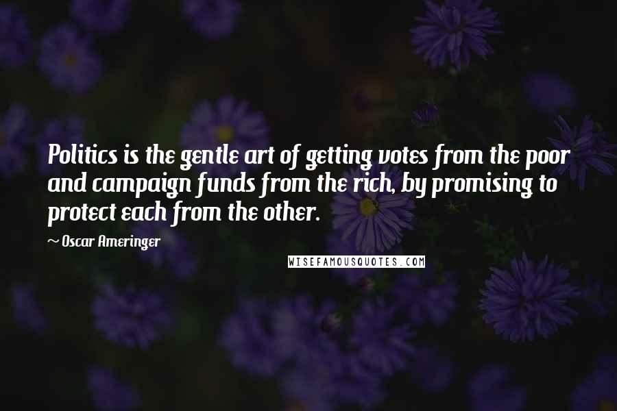 Oscar Ameringer Quotes: Politics is the gentle art of getting votes from the poor and campaign funds from the rich, by promising to protect each from the other.