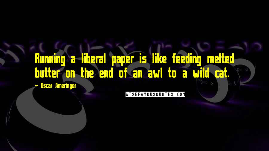 Oscar Ameringer Quotes: Running a liberal paper is like feeding melted butter on the end of an awl to a wild cat.