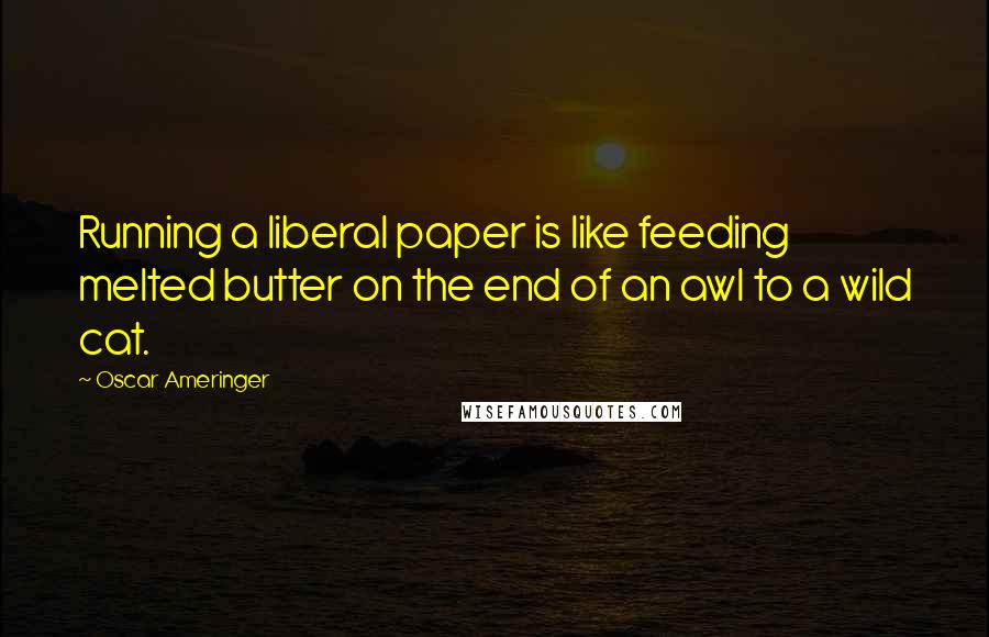 Oscar Ameringer Quotes: Running a liberal paper is like feeding melted butter on the end of an awl to a wild cat.