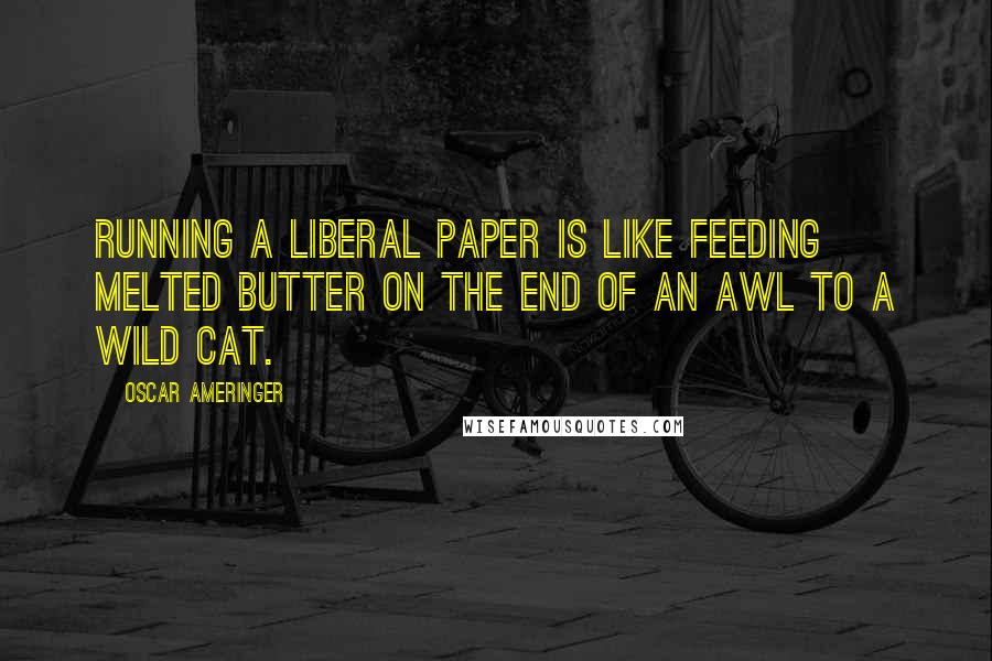 Oscar Ameringer Quotes: Running a liberal paper is like feeding melted butter on the end of an awl to a wild cat.
