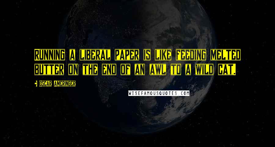 Oscar Ameringer Quotes: Running a liberal paper is like feeding melted butter on the end of an awl to a wild cat.