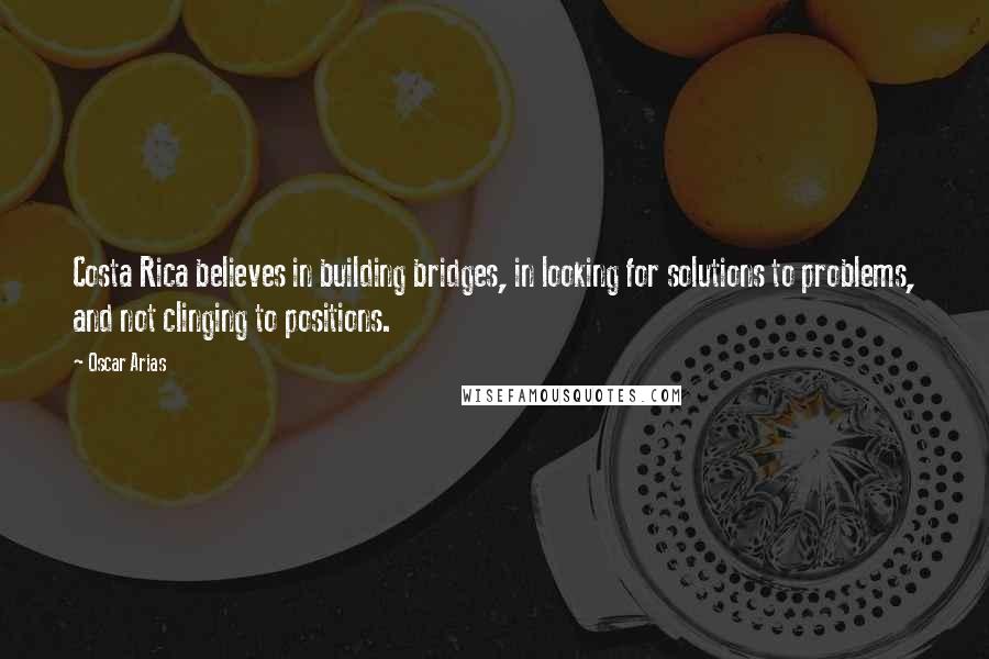 Oscar Arias Quotes: Costa Rica believes in building bridges, in looking for solutions to problems, and not clinging to positions.