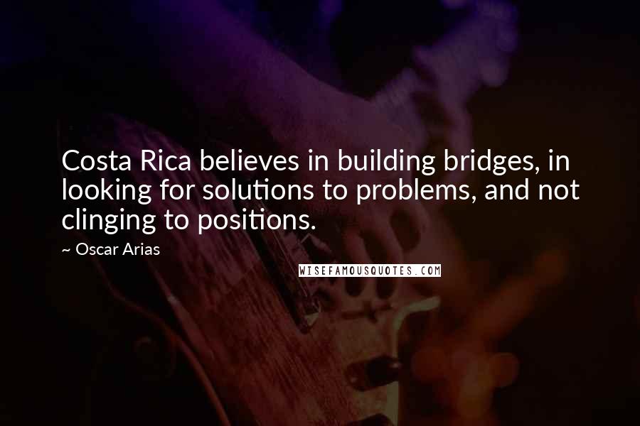 Oscar Arias Quotes: Costa Rica believes in building bridges, in looking for solutions to problems, and not clinging to positions.