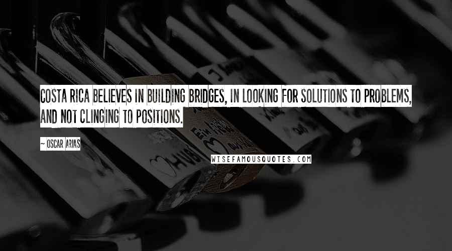 Oscar Arias Quotes: Costa Rica believes in building bridges, in looking for solutions to problems, and not clinging to positions.