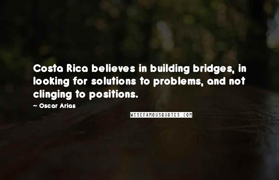 Oscar Arias Quotes: Costa Rica believes in building bridges, in looking for solutions to problems, and not clinging to positions.