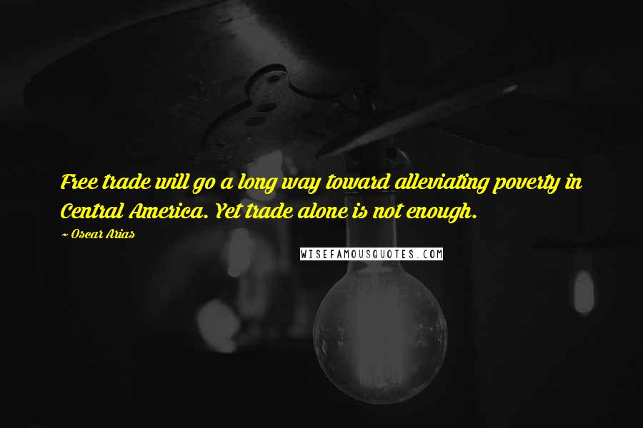 Oscar Arias Quotes: Free trade will go a long way toward alleviating poverty in Central America. Yet trade alone is not enough.