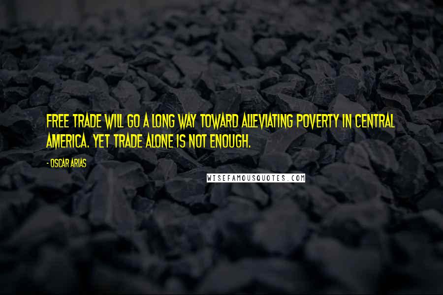 Oscar Arias Quotes: Free trade will go a long way toward alleviating poverty in Central America. Yet trade alone is not enough.