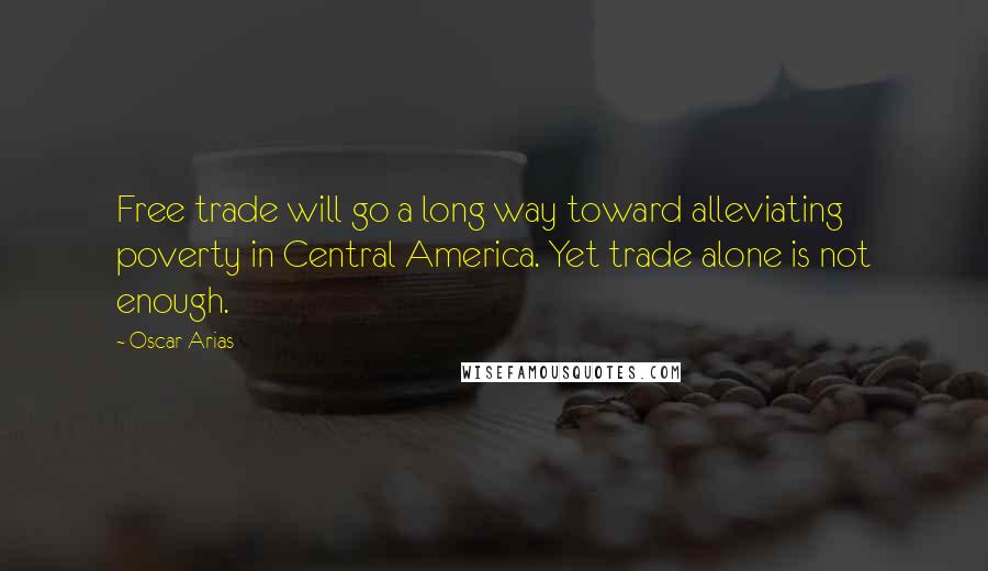 Oscar Arias Quotes: Free trade will go a long way toward alleviating poverty in Central America. Yet trade alone is not enough.
