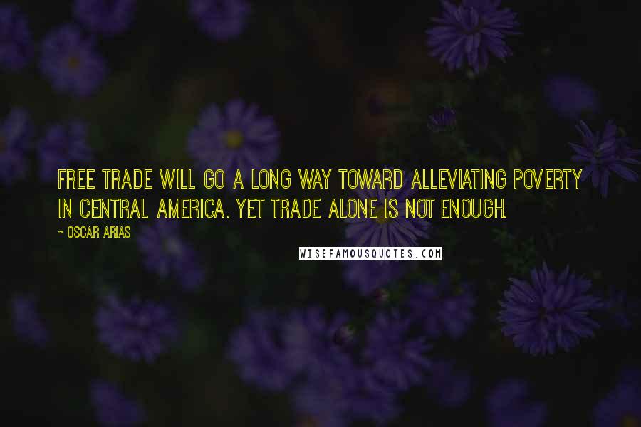 Oscar Arias Quotes: Free trade will go a long way toward alleviating poverty in Central America. Yet trade alone is not enough.