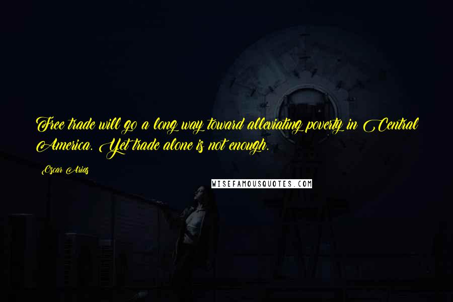 Oscar Arias Quotes: Free trade will go a long way toward alleviating poverty in Central America. Yet trade alone is not enough.