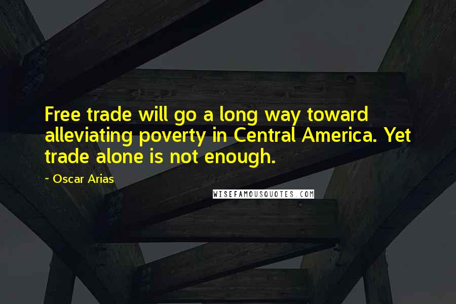 Oscar Arias Quotes: Free trade will go a long way toward alleviating poverty in Central America. Yet trade alone is not enough.