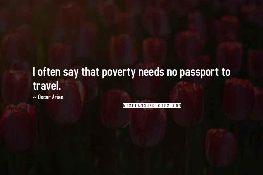 Oscar Arias Quotes: I often say that poverty needs no passport to travel.