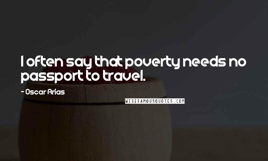 Oscar Arias Quotes: I often say that poverty needs no passport to travel.