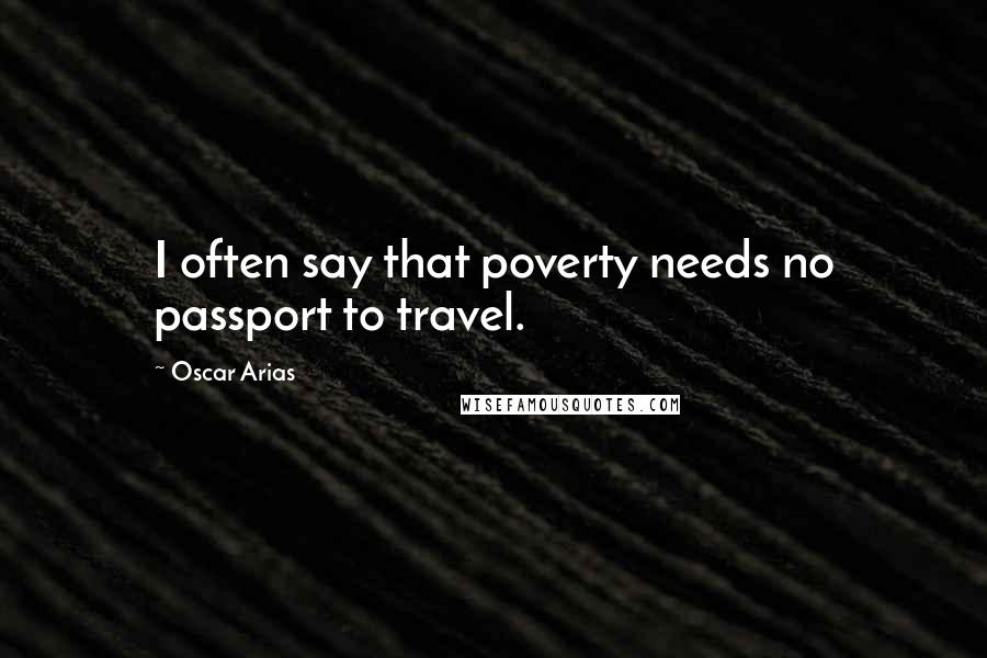 Oscar Arias Quotes: I often say that poverty needs no passport to travel.
