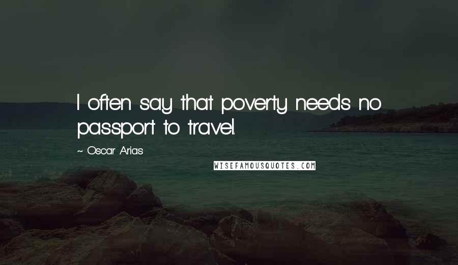 Oscar Arias Quotes: I often say that poverty needs no passport to travel.