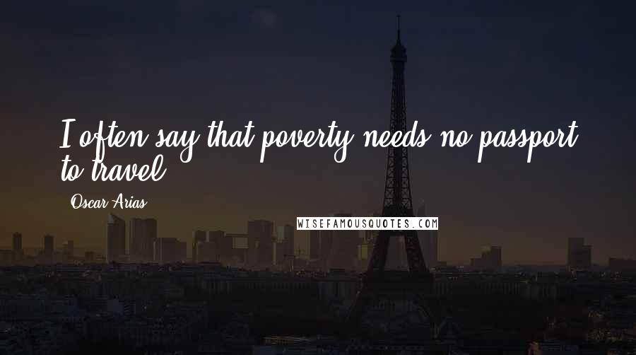 Oscar Arias Quotes: I often say that poverty needs no passport to travel.