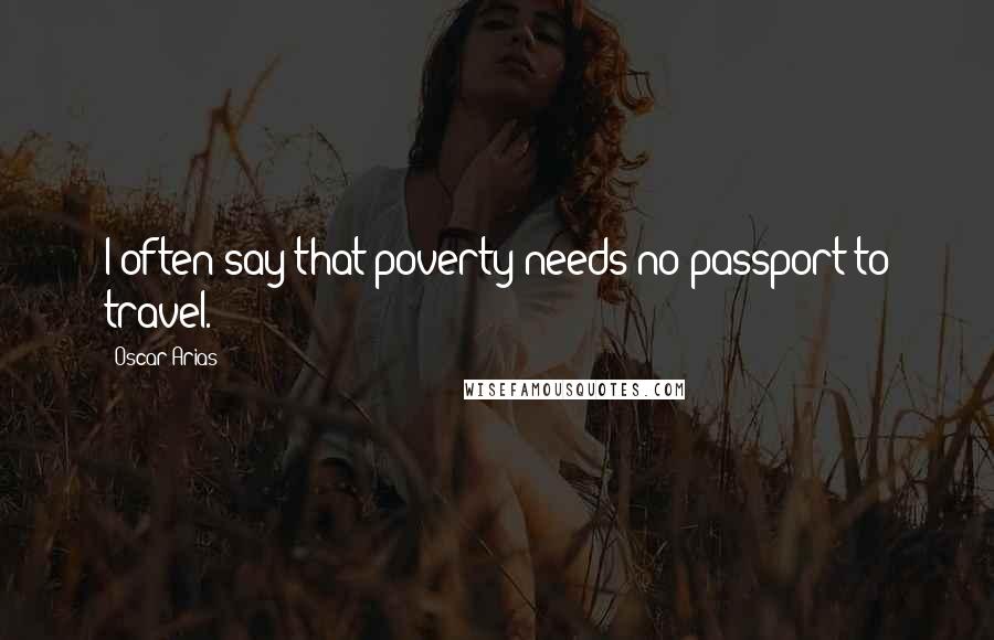 Oscar Arias Quotes: I often say that poverty needs no passport to travel.