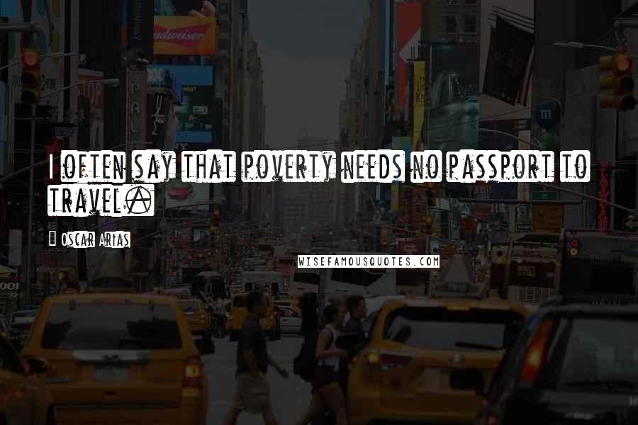 Oscar Arias Quotes: I often say that poverty needs no passport to travel.