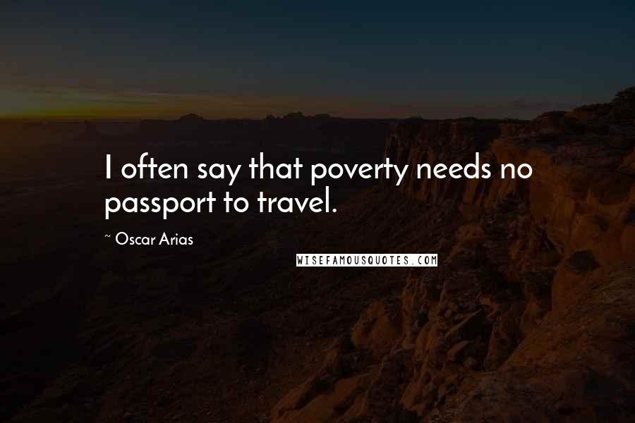 Oscar Arias Quotes: I often say that poverty needs no passport to travel.