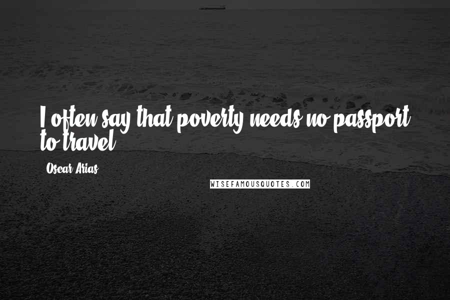 Oscar Arias Quotes: I often say that poverty needs no passport to travel.