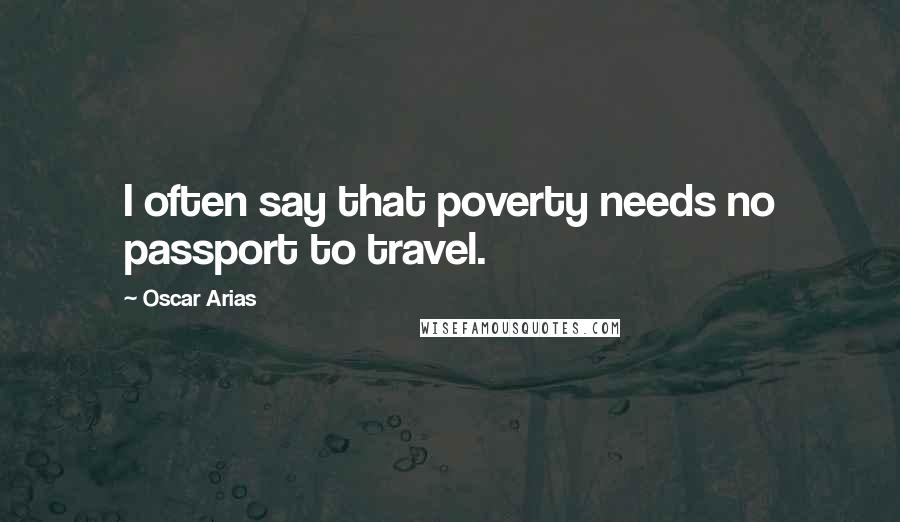 Oscar Arias Quotes: I often say that poverty needs no passport to travel.