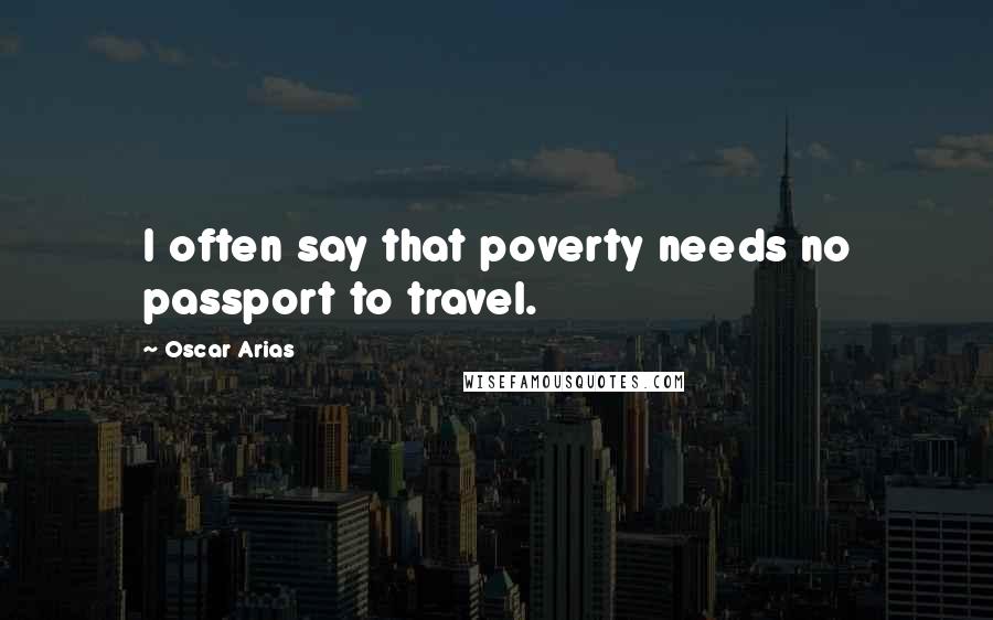 Oscar Arias Quotes: I often say that poverty needs no passport to travel.