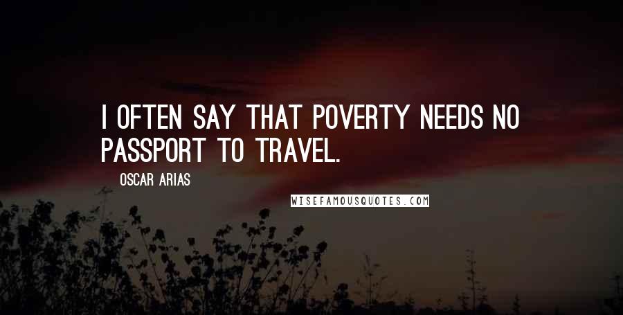 Oscar Arias Quotes: I often say that poverty needs no passport to travel.