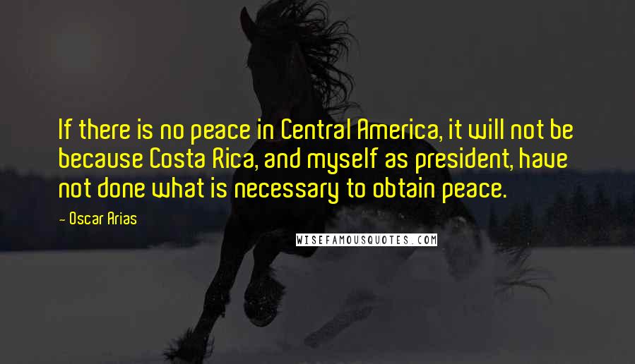 Oscar Arias Quotes: If there is no peace in Central America, it will not be because Costa Rica, and myself as president, have not done what is necessary to obtain peace.