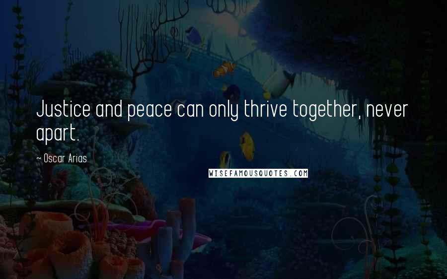 Oscar Arias Quotes: Justice and peace can only thrive together, never apart.