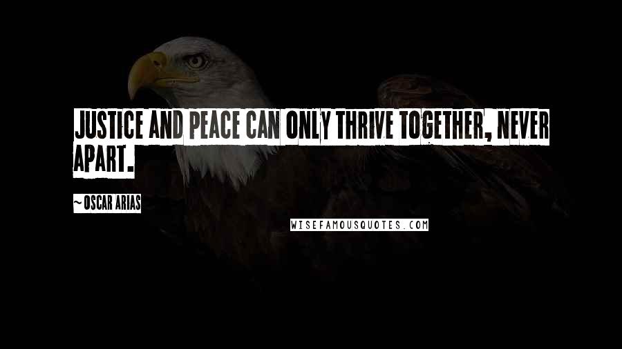 Oscar Arias Quotes: Justice and peace can only thrive together, never apart.