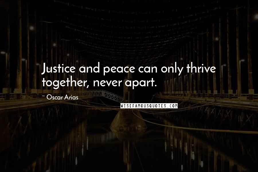 Oscar Arias Quotes: Justice and peace can only thrive together, never apart.