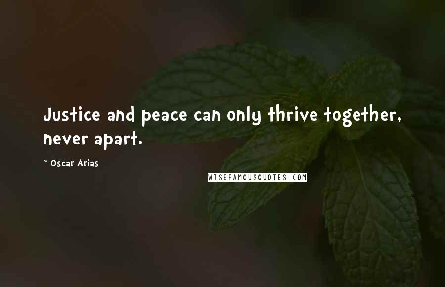 Oscar Arias Quotes: Justice and peace can only thrive together, never apart.