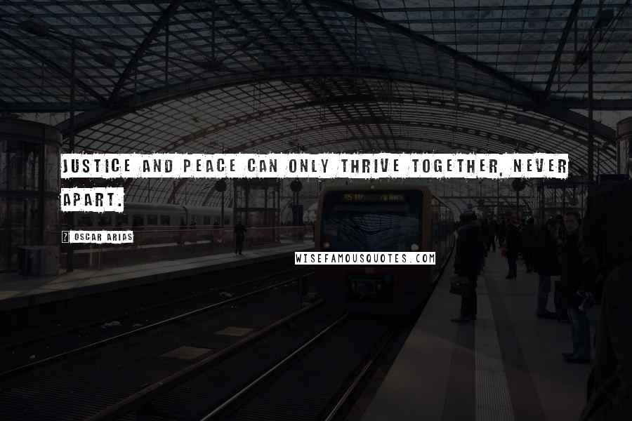 Oscar Arias Quotes: Justice and peace can only thrive together, never apart.