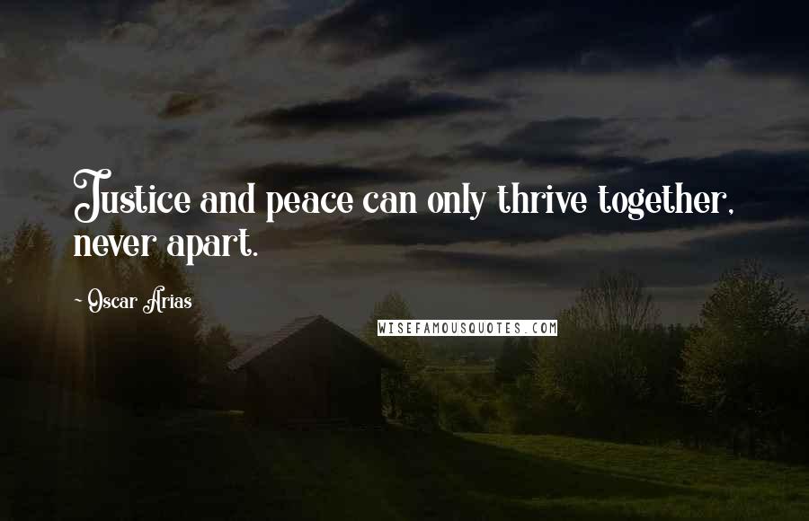 Oscar Arias Quotes: Justice and peace can only thrive together, never apart.