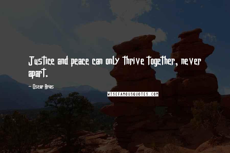 Oscar Arias Quotes: Justice and peace can only thrive together, never apart.