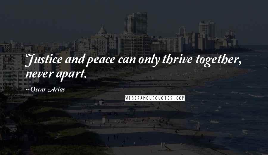 Oscar Arias Quotes: Justice and peace can only thrive together, never apart.