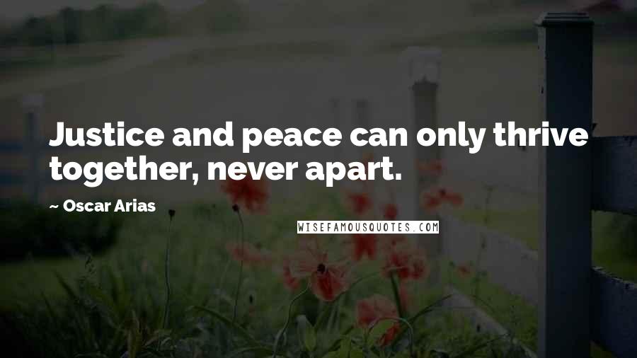 Oscar Arias Quotes: Justice and peace can only thrive together, never apart.