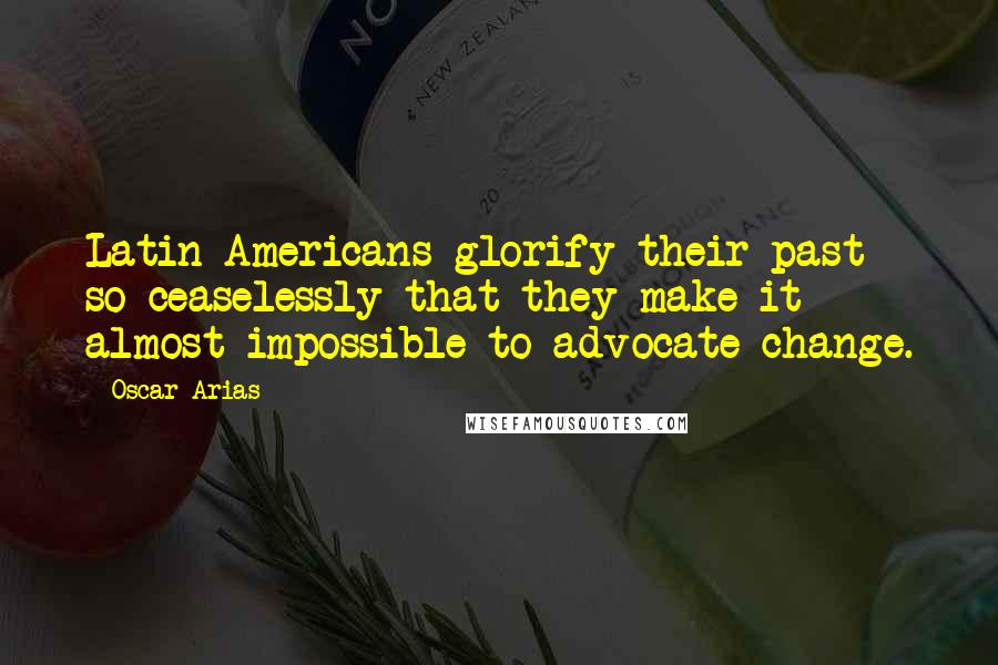 Oscar Arias Quotes: Latin Americans glorify their past so ceaselessly that they make it almost impossible to advocate change.