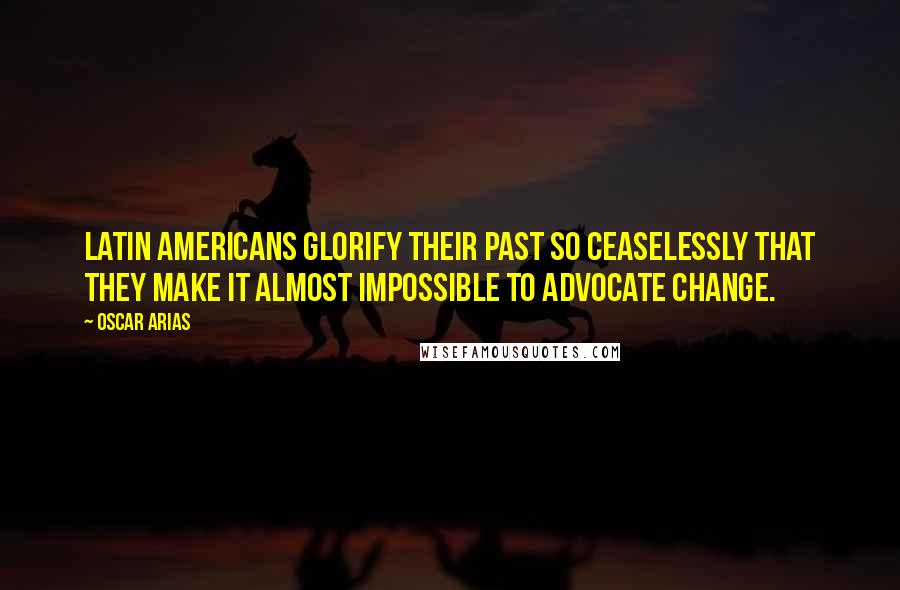 Oscar Arias Quotes: Latin Americans glorify their past so ceaselessly that they make it almost impossible to advocate change.