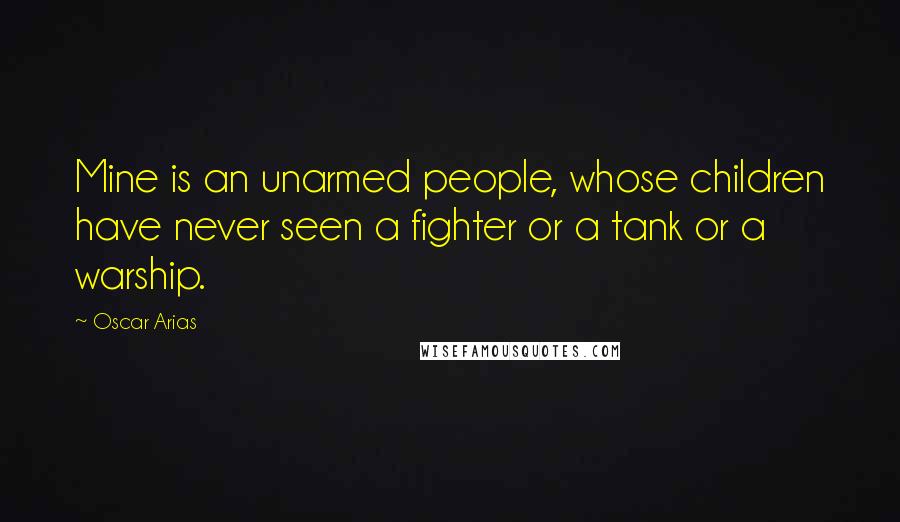 Oscar Arias Quotes: Mine is an unarmed people, whose children have never seen a fighter or a tank or a warship.