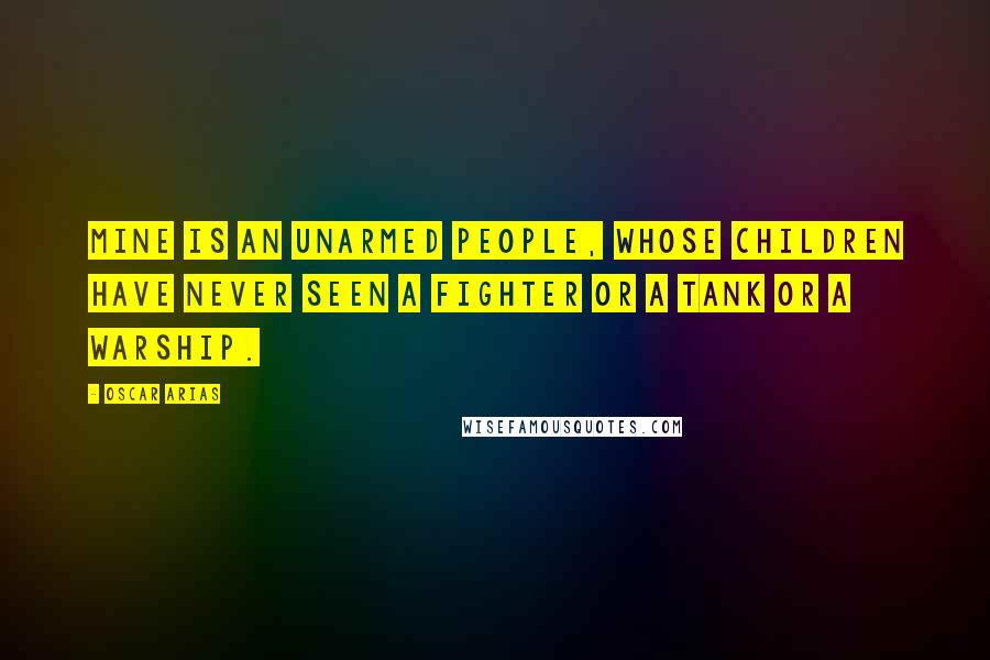 Oscar Arias Quotes: Mine is an unarmed people, whose children have never seen a fighter or a tank or a warship.