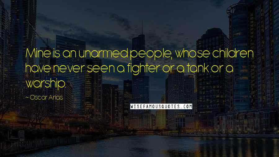 Oscar Arias Quotes: Mine is an unarmed people, whose children have never seen a fighter or a tank or a warship.