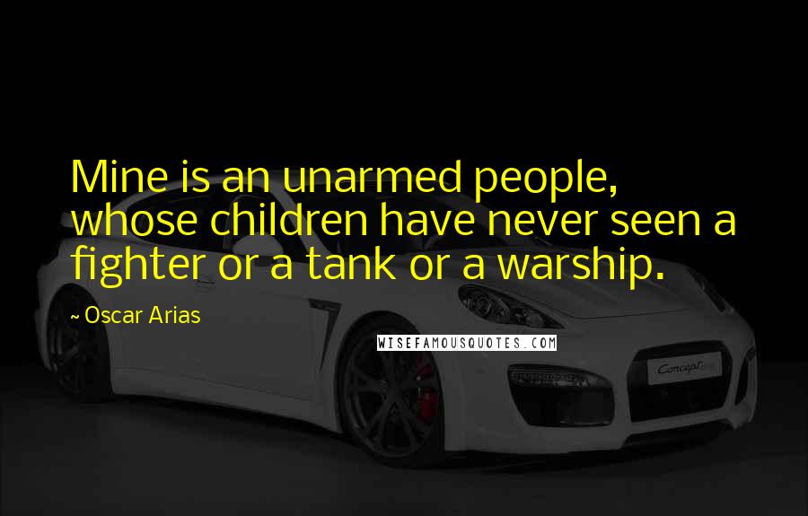 Oscar Arias Quotes: Mine is an unarmed people, whose children have never seen a fighter or a tank or a warship.