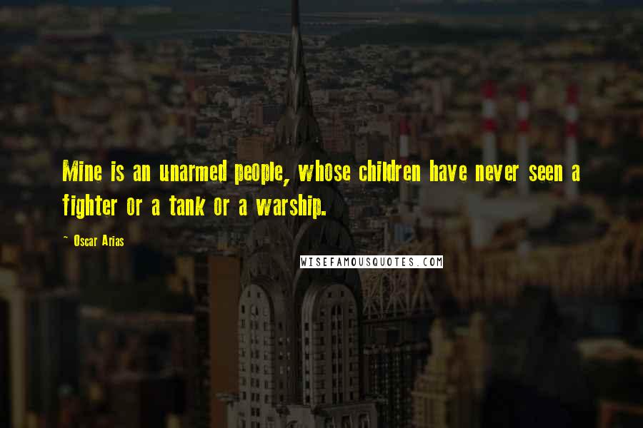 Oscar Arias Quotes: Mine is an unarmed people, whose children have never seen a fighter or a tank or a warship.