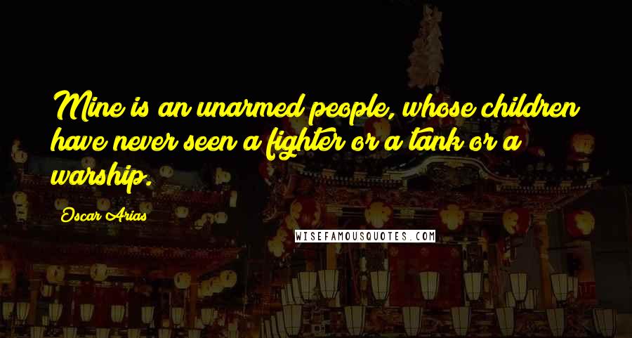 Oscar Arias Quotes: Mine is an unarmed people, whose children have never seen a fighter or a tank or a warship.