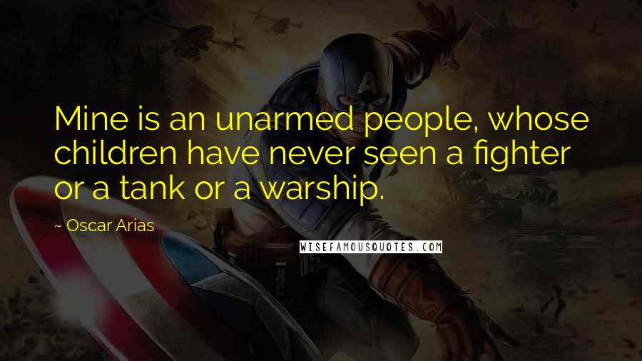 Oscar Arias Quotes: Mine is an unarmed people, whose children have never seen a fighter or a tank or a warship.