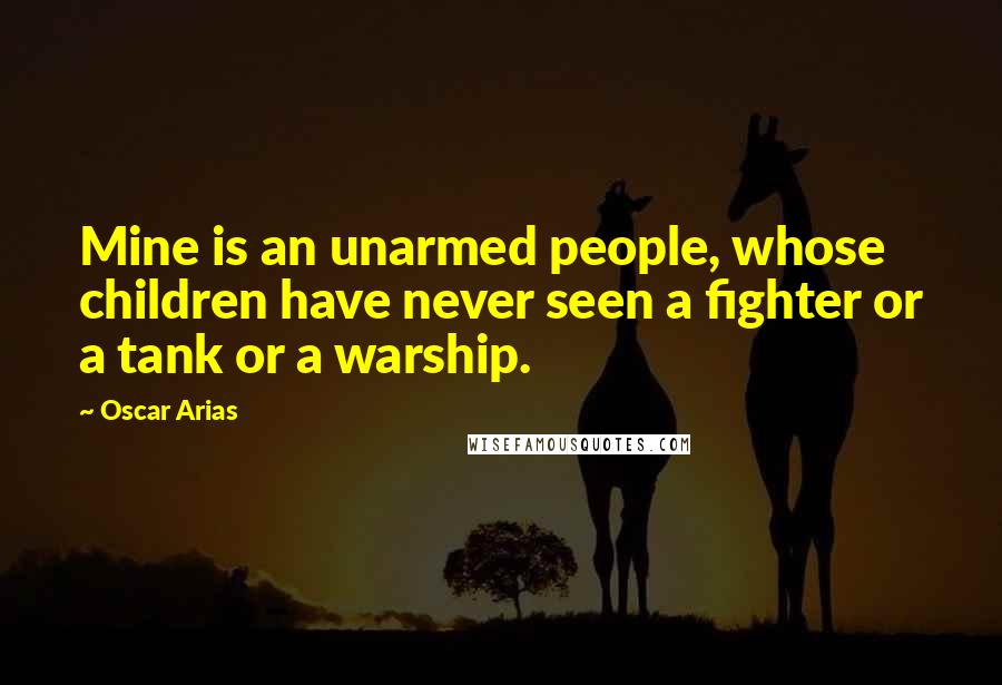 Oscar Arias Quotes: Mine is an unarmed people, whose children have never seen a fighter or a tank or a warship.