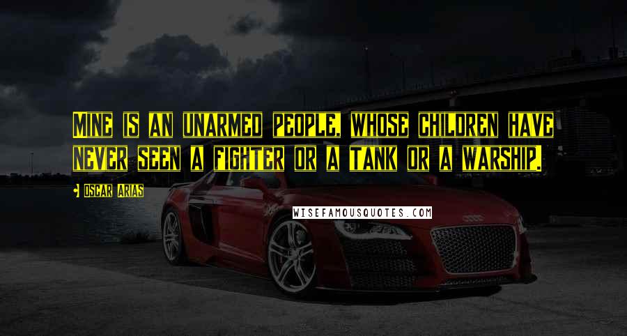 Oscar Arias Quotes: Mine is an unarmed people, whose children have never seen a fighter or a tank or a warship.