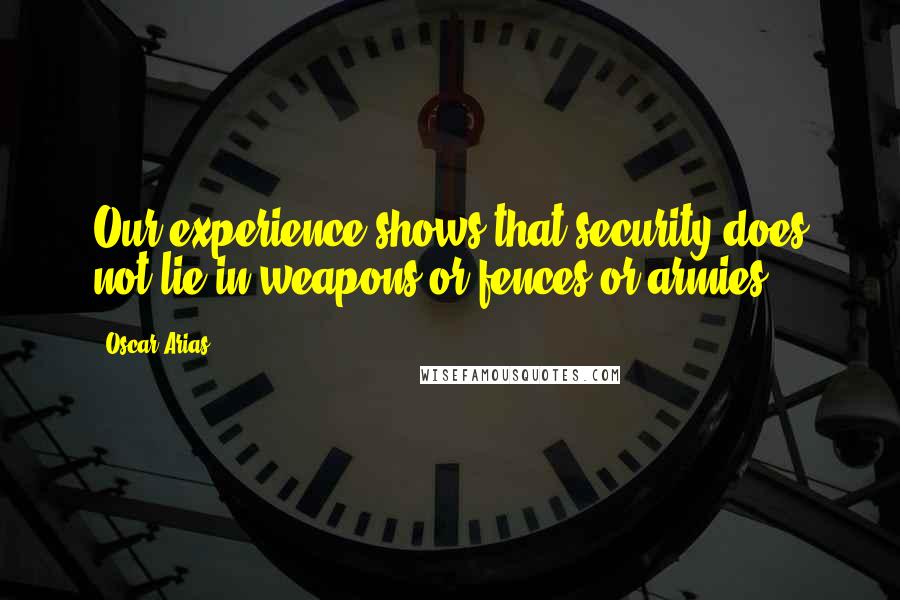 Oscar Arias Quotes: Our experience shows that security does not lie in weapons or fences or armies.